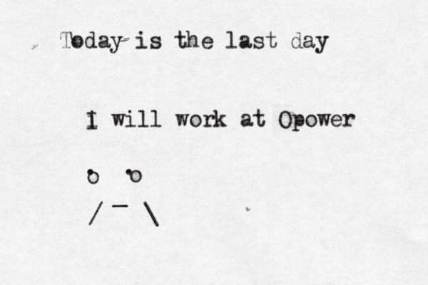 Today is the last day i I will work at Opower . . / _ \ o o