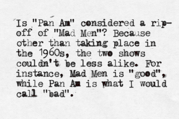 Is "Pan Am" considered a rip- off of "Mad Men"? Because other than taking place in the 1960s, the two shows couldn't be less alike. For instance, Mad Men is "good", while Pan Am is what I would call "bad".