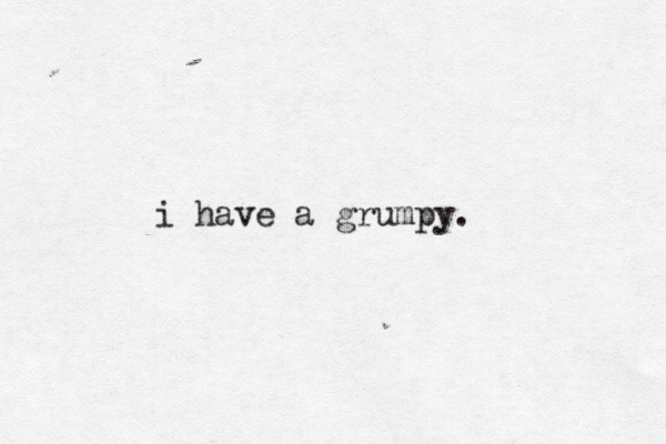 i have a grumpy