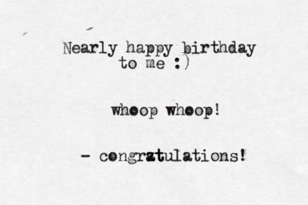 Nearly happy birthday to me :) whoop whoop - congrzt atulations!