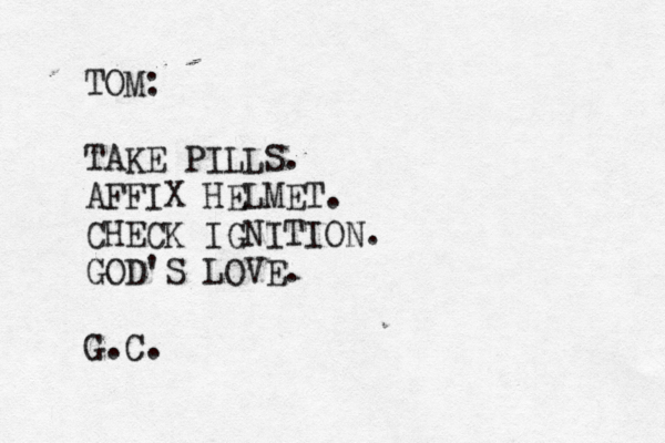 TOM: TAKE PILLS. AFFIX HELMET. CHECK IGNITION. GOD'S LOVE. G.C.