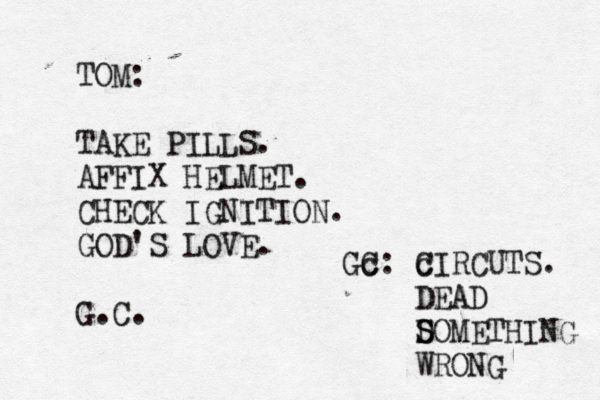 TOM: TAKE PILLS. AFFIX HELMET. CHECK IGNITION. GOD'S LOVE. G.C Gc C: c CIRCUTS. DEAD D S SOMETHING WRONG