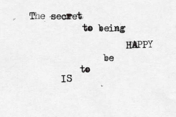 The secret to being HAPPY IS to be