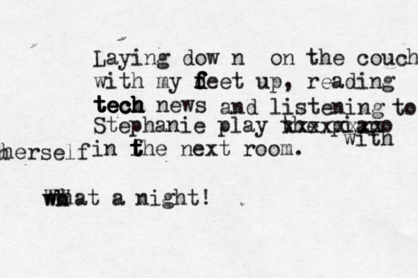 Laying dow n on the couch with my f f f d deet up, reading tech tech tech tech news and listening Stephanie play the piano in fhe t t t t next room . what a night! w WW h h t xxxxxxxx with h herself