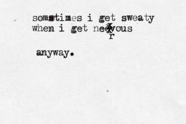 somstimes i get sweaty when i get neevous x x x r anyway .