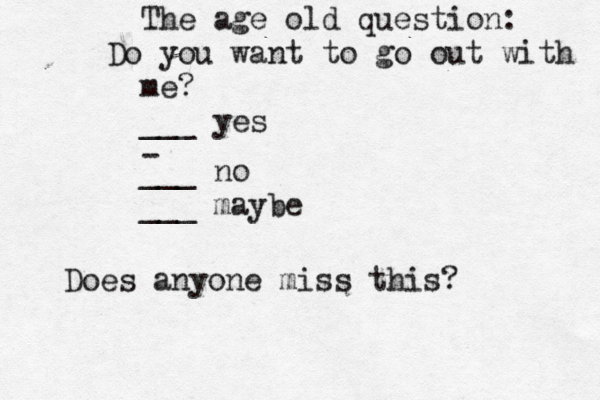 The age old question: Do you want to go out with me? ___ yes - ___ no ___ maybe Does anyone miss this?