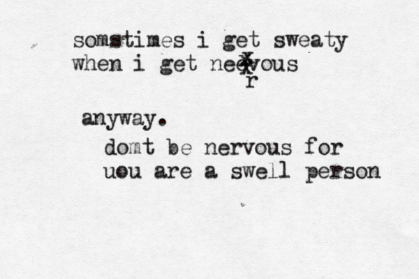 somstimes i get sweaty when i get neevous x x x r anyway domt be nervous for uou are a swell person