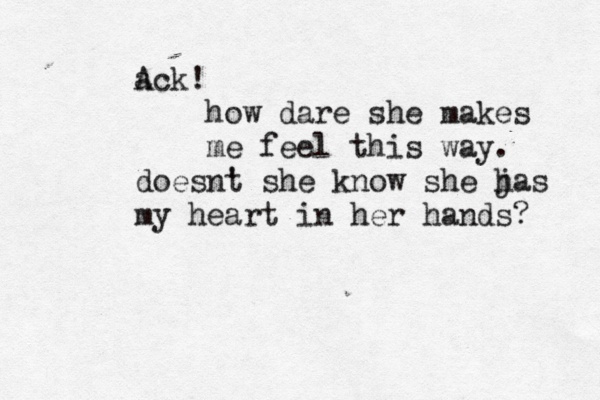 ack A ! how dare she makes me feel this way. doesnt ' she k ow n she jas h my heart in her hands?