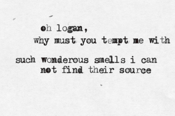 oh logan, why must you tempt me with such wonderous smells i can not find their source