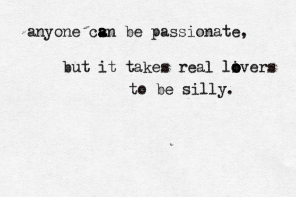 anyone cs a a an be passionate, but it takes real liver o o o o s to be silly.