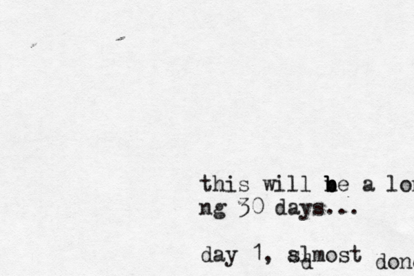 this will n b b be a long ng 30 days... day 1, slmost a d done