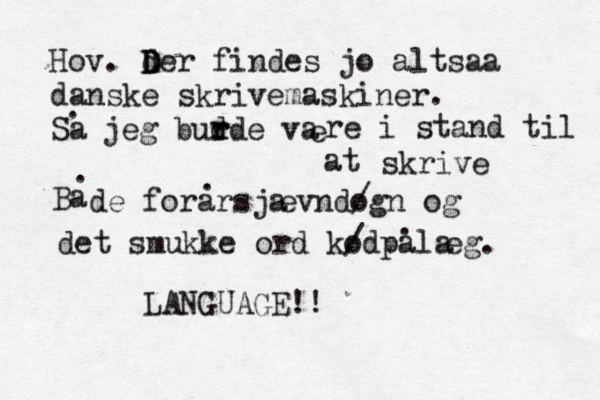 æøå Hov. der findes jo D D altsaa danske skrivemaskiner. Sa . jeg bud r rde va e re i stand til at skrive Ba . de forarsja evndo /gn og . det smukke ord ko /dpala eg. LANGUAGE!