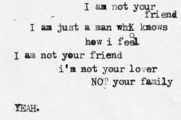 I am not your friend I am just a man whi X o knows how i feel I am not your friend i'm not your lover NOT your family YEAH .