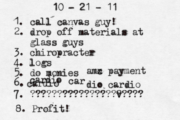 10 - 21 - 11 1. call canvas guy! 2. drop off materials at glass guys 3. chiropracter 4. logs 5. do monies 6. amc x payment cardio cardio car dio cardio 7. ??????????????? v ????? 8. Profit