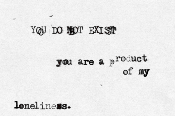YOU DO NOT EXIST you are a p roduct of my loneliness. l l B O o my my ss. re ST