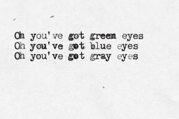 Oh you've got green eyes Oh you've got blue eyes Oh you've got gray eyes