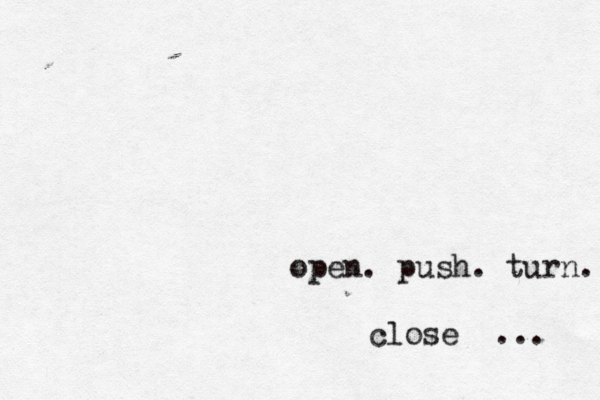 open. push. turn. close ...