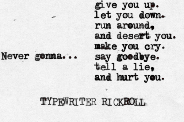 N Never e v r gonn nna a... give you up. g e you u let you down. let ou down run run aro ound d. , , an nd d de es ser rt t you ou. m m make e you you cry cry. s say y g goo o d d o bye bye. tell l a lie e. , , li and hurt t you u yo a and hur . TYPEWRITER RICKROL