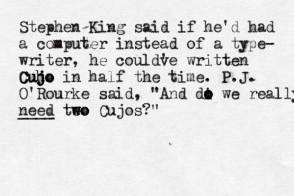 Stephen King said if he'd had a computer instead of a type- writer, he couldve w ' ritten Cujo ujo Cuh jo in half the time. P.J. O'Rourke said, "And di o o o we really need ____ teo w wo Cujos?"