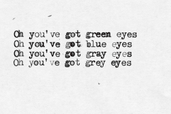 Oh you've got green eyes Oh you've got blue eyes Oh you've got gray eye Oh you've got grey eye