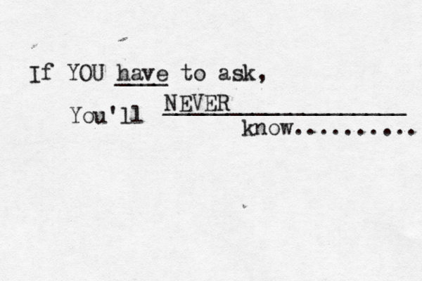 If YOU have ____ to ask, You'll NEVER ___________________ know..........