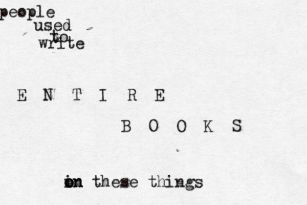 people used to write E N T I R E B O O K S in o o on these thing