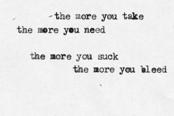 the more you take the more you need the more you suck the more you bleed