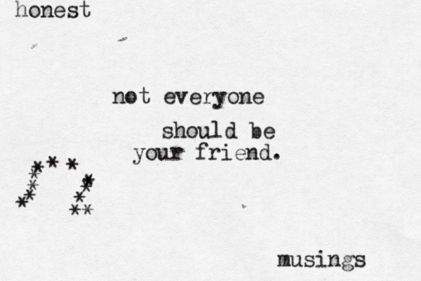 honest musings not everyone should be your friend. @ ** * * * * * * * * * * *