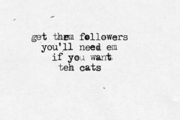 get thr em followers you'll need em if you want teh cat