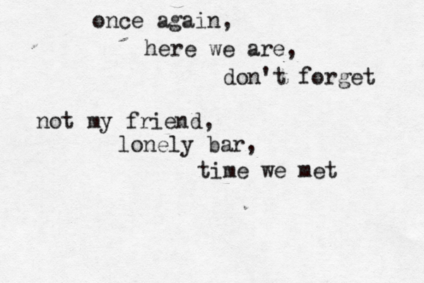 once again, here we are, don't forget not my friend, lonely bar, time we met