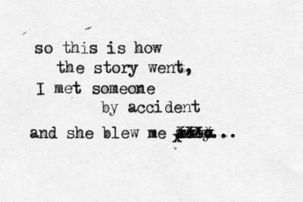 so this is how the story went, I met someone by accident and she blew me away.. x xxxx xxxx oooo