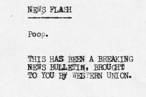 NEWS FLASH ---------- Poop. THIS HAS BEEN A BREAKING NEWS BULl LETIn N, BROUGHt T T O YOU By Y WEL STERN UNION.