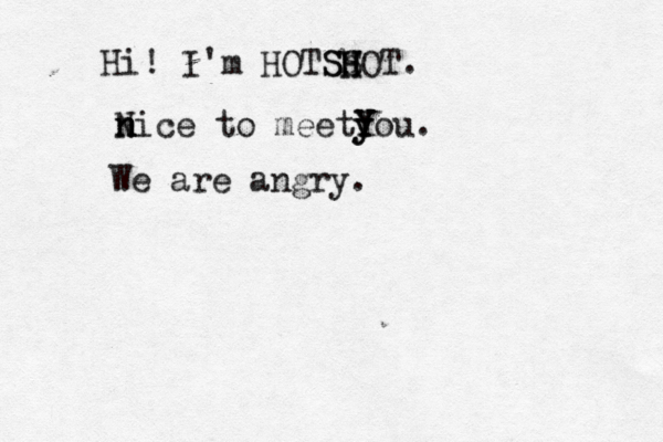 Hi! I'm HOTS SS h H HOT. ni N n n ce to meety y Y Y You. We are angry.
