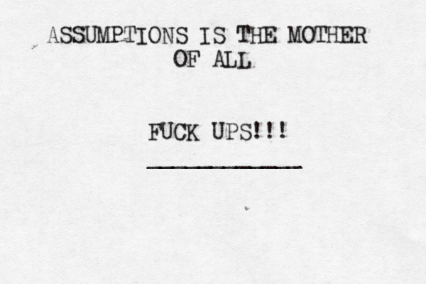 ASSUMPTIONS IS THE MOTHER OF ALL FUCK UPS!!! ____________