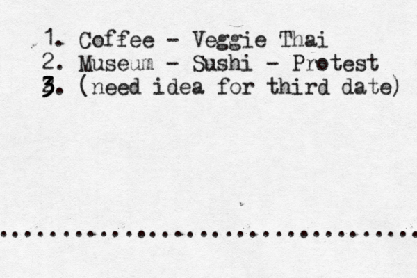 1. Coffee - Veggie Thai 2. Museum - Sushi - Protest 2 3 3 3. (need idea for third date) .................................