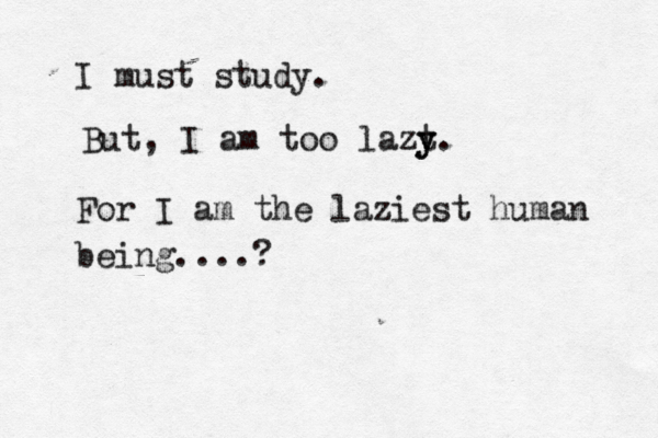 I must study. But, I am too lazt y y. For I am the laziest human being....