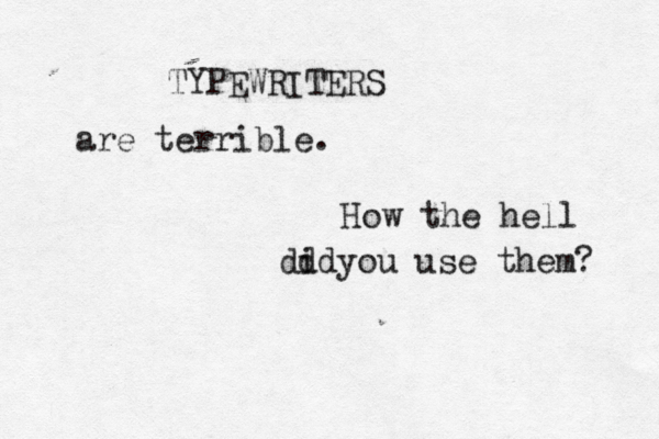 TYPEWRITERS are terrible. How the hell dd yo id u use them?