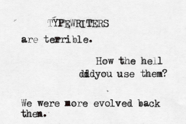 TYPEWRITERS are terrible. How the hell dd yo id u use them We were more evolved back then.