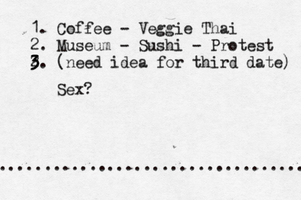 1. Coffee - Veggie Thai 2. Museum - Sushi - Protest 2 3 3 3. (need idea for third date) ................................ Sex