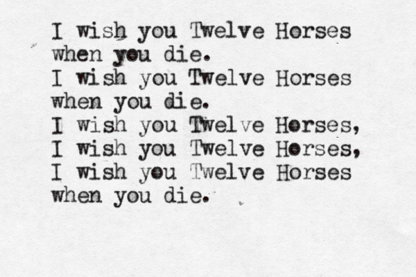 I wish you Twelve Horse s when you die. I wish you Twelve Horses when you die. I wish you Twelve Horses, I wish you Twelve Horses, I wish you Twelve Horses when you die