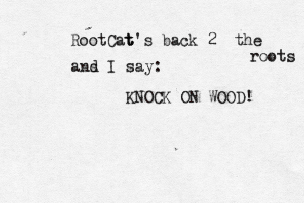 RootCat t t's back 2 the roots ans d I say: KNOCK ON WOOD!