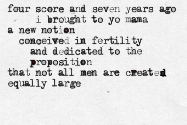 four score and seven years ago i brought to yo mama a new notion conceived in fertility and dedicated to the proposition that not all men are creates equally large d d d