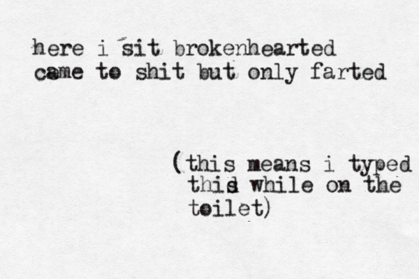 here i sit brokenhearted ca eme to shit but only farted (this means i typed thid s while on the toilet)