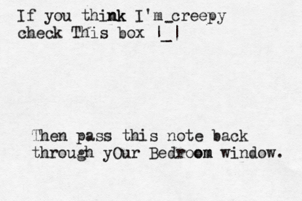 If you think nk I'm creepy check This box | | _ - Then pass this note back through yOur Bedroom om window.