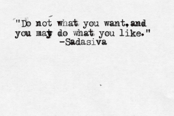 "Do not what you want. ,and you mat y do what you like." -Sadasiv