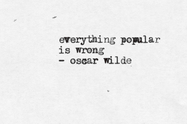 everything popular is wrong - osxar c wilde••••••••