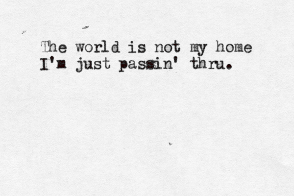 The world is not my home I'm just passin' thru.