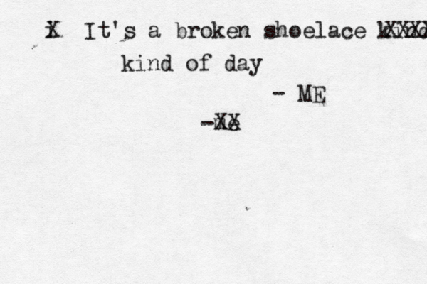 i X It's a broken shoelace kind XXXX kind of day -me XX - ME