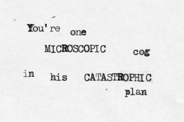 You're one MICROSCOPIC cog in his CATASTROPHIC plan