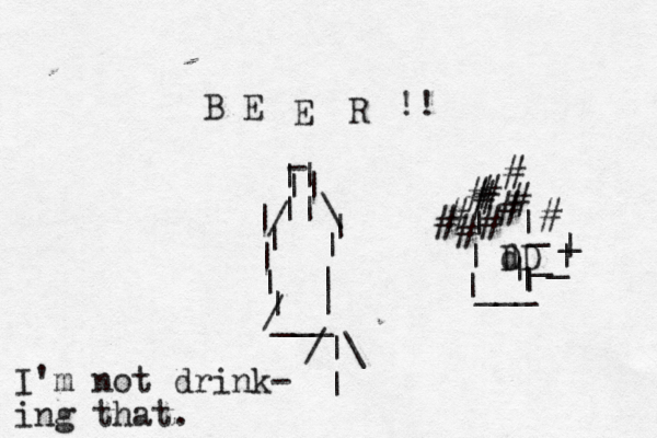 B E E R @ - || || || | | | | | | | | | / / \ ___ !! [] } d DD | | | | | | | ___ # ########## __|| I'm not drink- ing that. /|\ |
